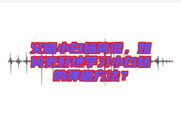 又唱小白楊簡譜，如何更好地學(xué)習(xí)小白楊的彈唱方法？