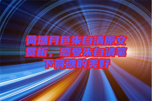 荷塘月色朱自清原文賞析，感受朱自清筆下荷塘的美好