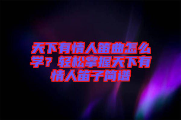 天下有情人笛曲怎么學？輕松掌握天下有情人笛子簡譜