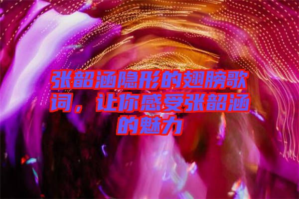 張韶涵隱形的翅膀歌詞，讓你感受張韶涵的魅力