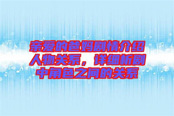 親愛的爸媽劇情介紹人物關(guān)系，詳細(xì)析劇中角色之間的關(guān)系