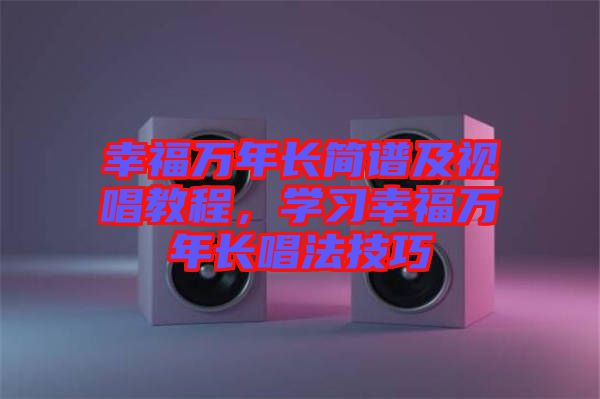 幸福萬(wàn)年長(zhǎng)簡(jiǎn)譜及視唱教程，學(xué)習(xí)幸福萬(wàn)年長(zhǎng)唱法技巧