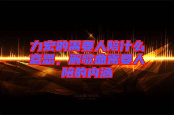 力宏的需要人陪什么意思，解歌曲需要人陪的內(nèi)涵