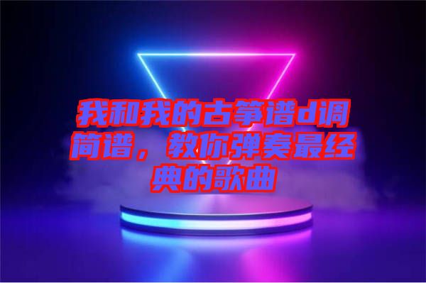 我和我的古箏譜d調(diào)簡(jiǎn)譜，教你彈奏最經(jīng)典的歌曲