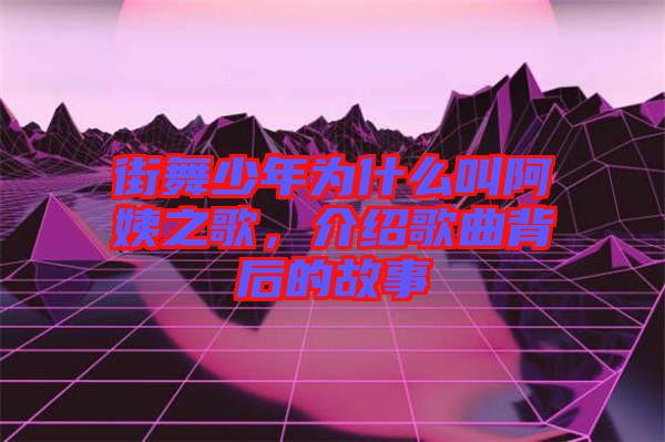 街舞少年為什么叫阿姨之歌，介紹歌曲背后的故事