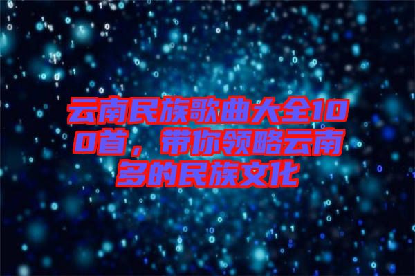 云南民族歌曲大全100首，帶你領(lǐng)略云南多的民族文化