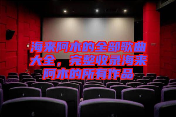 海來阿木的全部歌曲大全，完整收錄海來阿木的所有作品