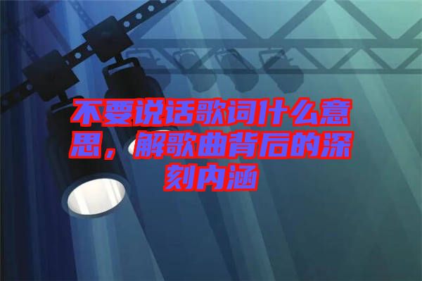 不要說話歌詞什么意思，解歌曲背后的深刻內(nèi)涵