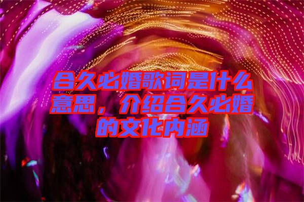 合久必婚歌詞是什么意思，介紹合久必婚的文化內(nèi)涵