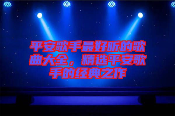 平安歌手最好聽的歌曲大全，精選平安歌手的經(jīng)典之作