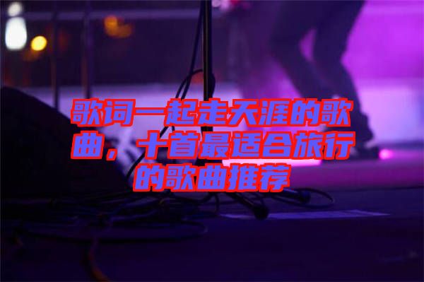 歌詞一起走天涯的歌曲，十首最適合旅行的歌曲推薦