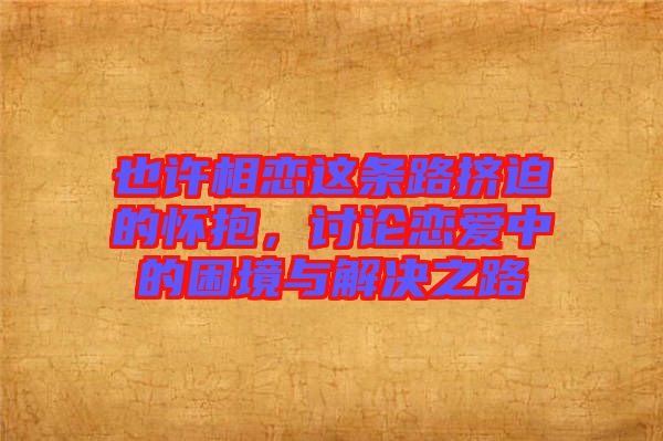 也許相戀這條路擠迫的懷抱，討論戀愛(ài)中的困境與解決之路