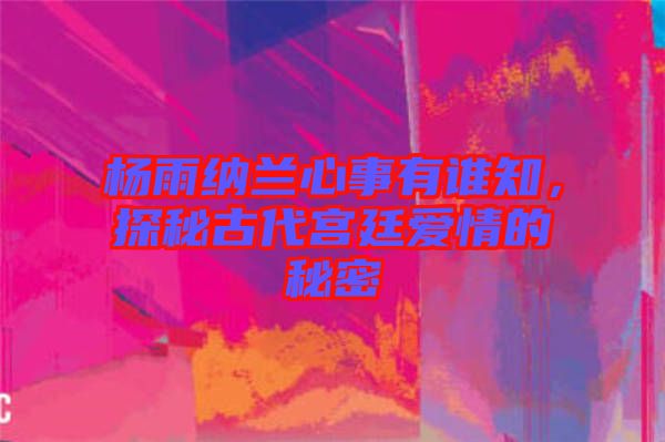 楊雨納蘭心事有誰知，探秘古代宮廷愛情的秘密