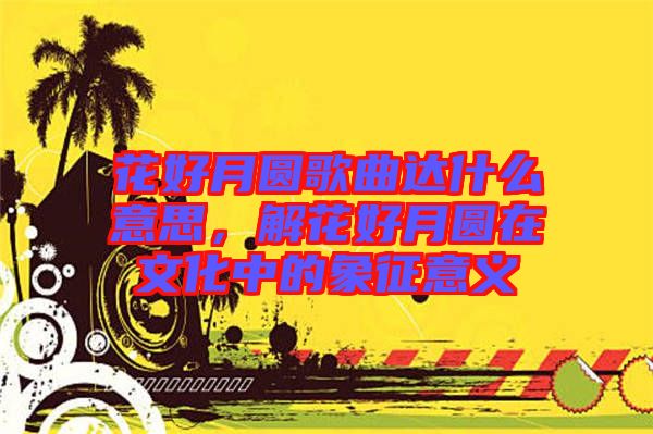 花好月圓歌曲達什么意思，解花好月圓在文化中的象征意義