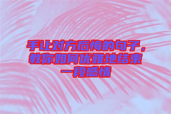 手讓對(duì)方后悔的句子，教你如何優(yōu)雅地結(jié)束一段感情