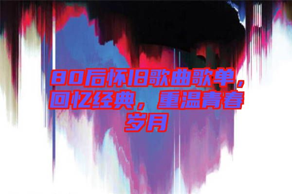 80后懷舊歌曲歌單，回憶經(jīng)典，重溫青春歲月