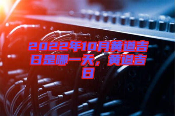 2022年10月黃道吉日是哪一天，黃道吉日