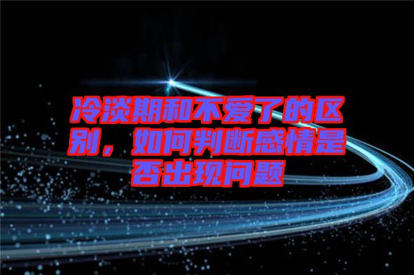 冷淡期和不愛了的區(qū)別，如何判斷感情是否出現(xiàn)問題