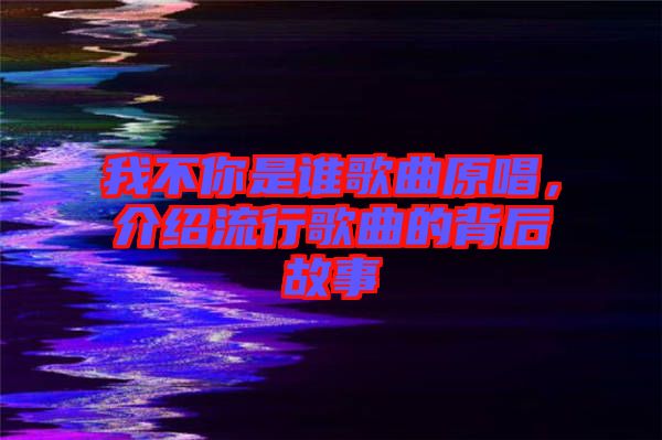 我不你是誰歌曲原唱，介紹流行歌曲的背后故事