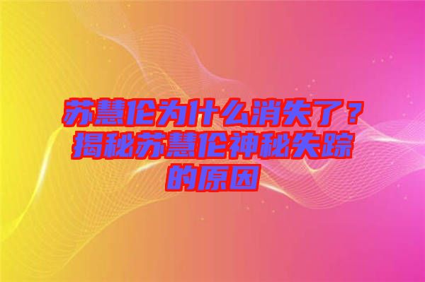 蘇慧倫為什么消失了？揭秘蘇慧倫神秘失蹤的原因