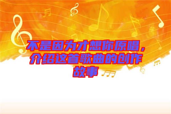 不是因為才想你原唱，介紹這首歌曲的創(chuàng)作故事