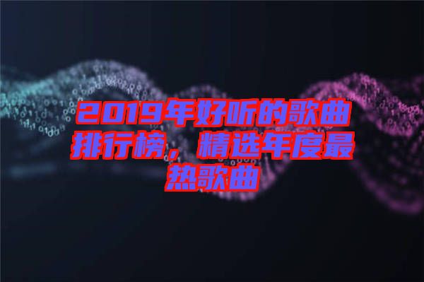 2019年好聽的歌曲排行榜，精選年度最熱歌曲