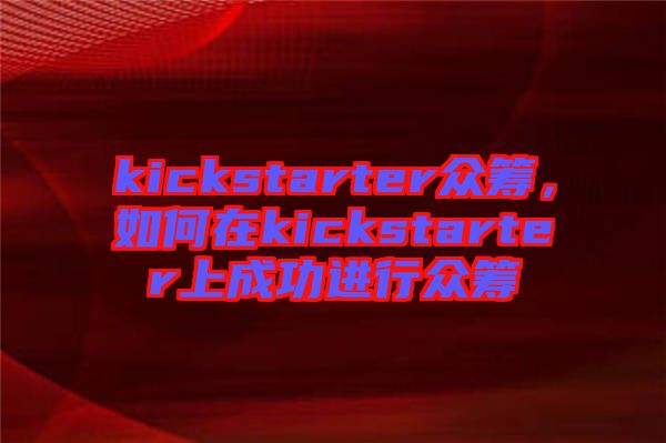 kickstarter眾籌，如何在kickstarter上成功進(jìn)行眾籌