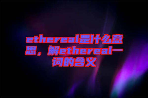 ethereal是什么意思，解ethereal一詞的含義