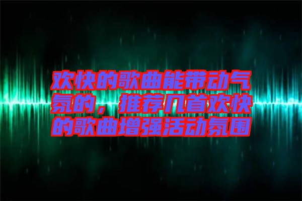 歡快的歌曲能帶動氣氛的，推薦幾首歡快的歌曲增強(qiáng)活動氛圍