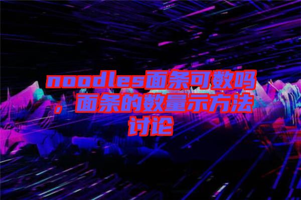 noodles面條可數(shù)嗎，面條的數(shù)量示方法討論