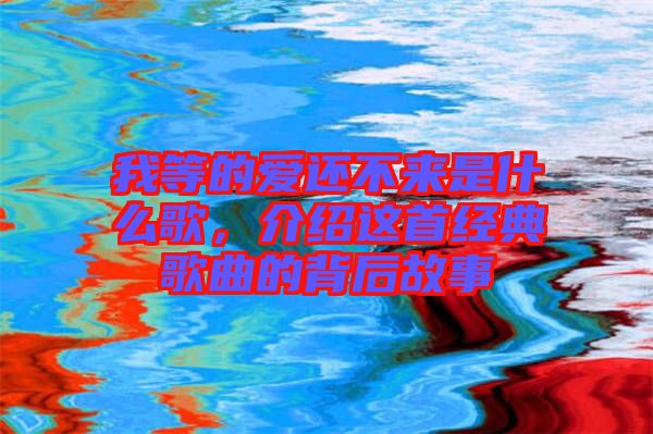 我等的愛還不來是什么歌，介紹這首經典歌曲的背后故事