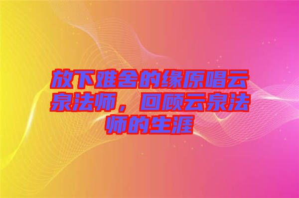 放下難舍的緣原唱云泉法師，回顧云泉法師的生涯