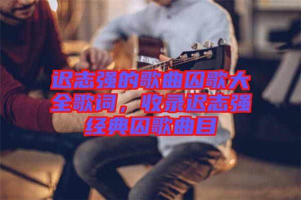 遲志強(qiáng)的歌曲囚歌大全歌詞，收錄遲志強(qiáng)經(jīng)典囚歌曲目