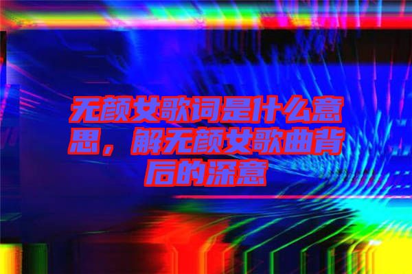 無顏女歌詞是什么意思，解無顏女歌曲背后的深意