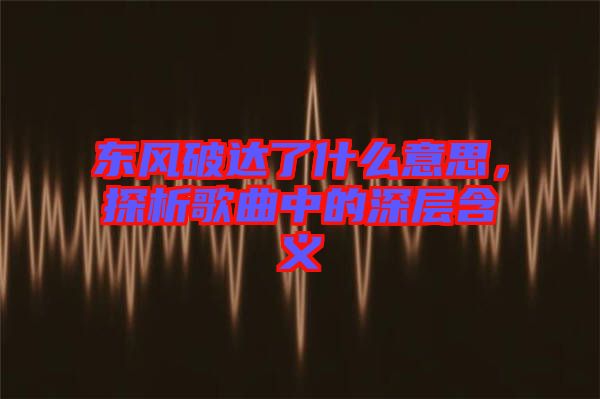 東風(fēng)破達(dá)了什么意思，探析歌曲中的深層含義