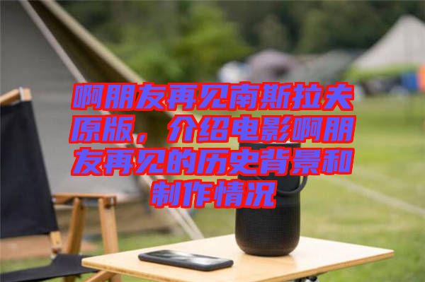 啊朋友再見南斯拉夫原版，介紹電影啊朋友再見的歷史背景和制作情況