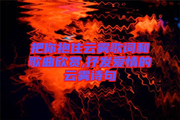 把你抱住云霧歌詞和歌曲欣賞,抒發(fā)愛情的云霧詩句