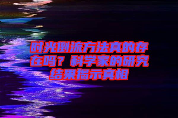 時光倒流方法真的存在嗎？科學(xué)家的研究結(jié)果揭示真相