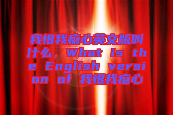 我恨我癡心英文版叫什么，What is the English version of 我恨我癡心