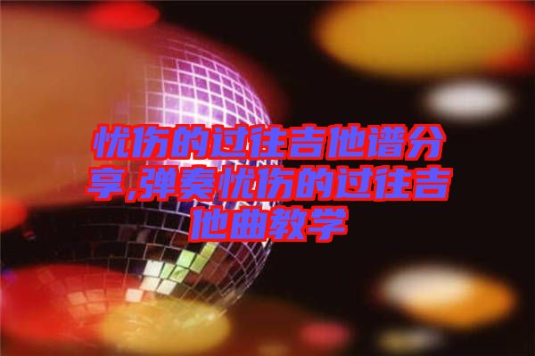 憂傷的過(guò)往吉他譜分享,彈奏憂傷的過(guò)往吉他曲教學(xué)