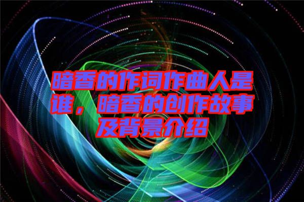 暗香的作詞作曲人是誰，暗香的創(chuàng)作故事及背景介紹