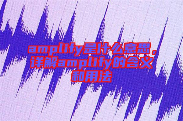 amplify是什么意思，詳解amplify的含義和用法