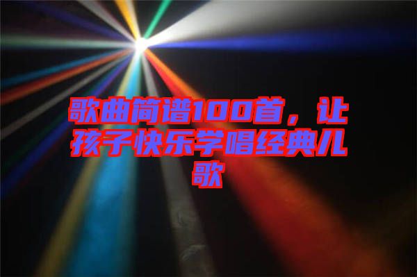 歌曲簡譜100首，讓孩子快樂學唱經(jīng)典兒歌