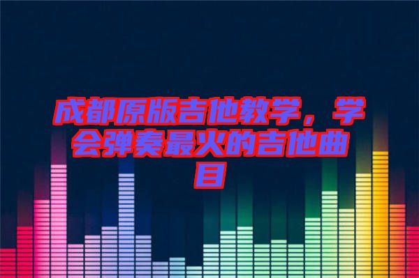 成都原版吉他教學，學會彈奏最火的吉他曲目