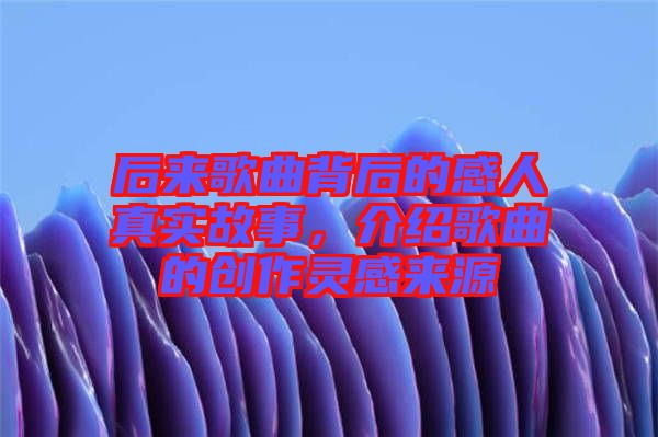 后來歌曲背后的感人真實故事，介紹歌曲的創(chuàng)作靈感來源