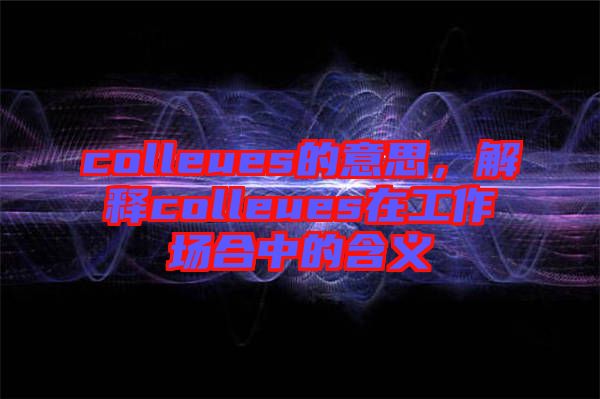 colleues的意思，解釋colleues在工作場合中的含義