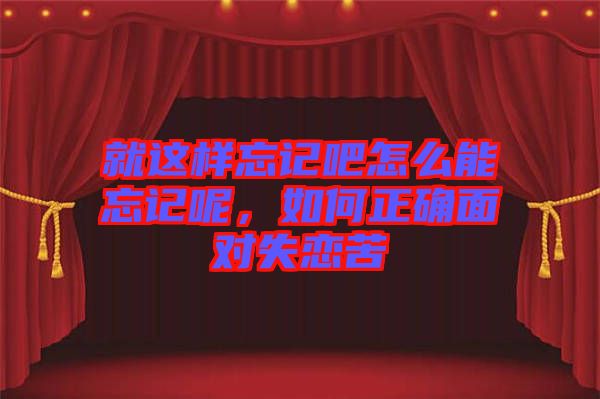 就這樣忘記吧怎么能忘記呢，如何正確面對(duì)失戀苦