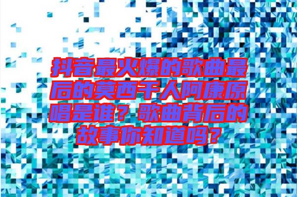 抖音最火爆的歌曲最后的莫西干人阿康原唱是誰？歌曲背后的故事你知道嗎？