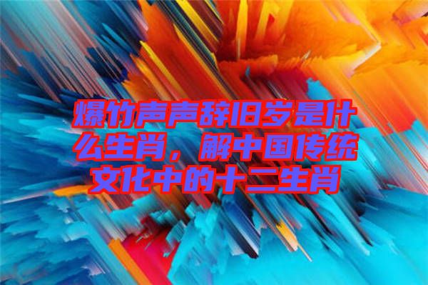 爆竹聲聲辭舊歲是什么生肖，解中國傳統(tǒng)文化中的十二生肖