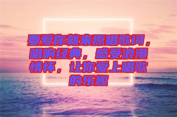 要愛你就來原唱歌詞，唱響經(jīng)典，感受浪漫情懷，讓你愛上唱歌的樂趣